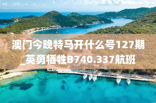 澳门今晚特马开什么号127期_英勇牺牲B740.337航班