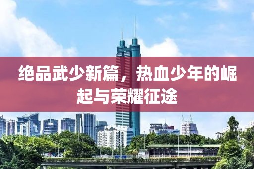 绝品武少新篇，热血少年的崛起与荣耀征途