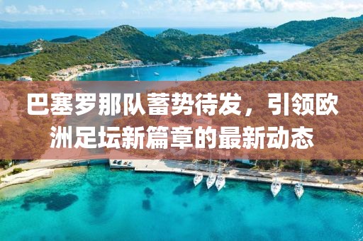 巴塞罗那队蓄势待发，引领欧洲足坛新篇章的最新动态
