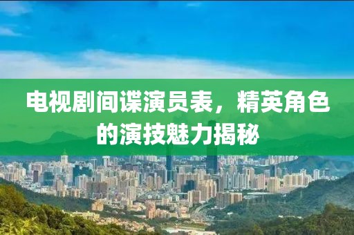 电视剧间谍演员表，精英角色的演技魅力揭秘