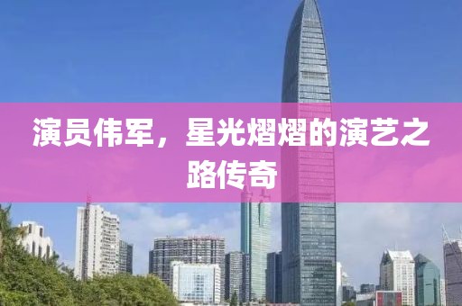 演员伟军，星光熠熠的演艺之路传奇