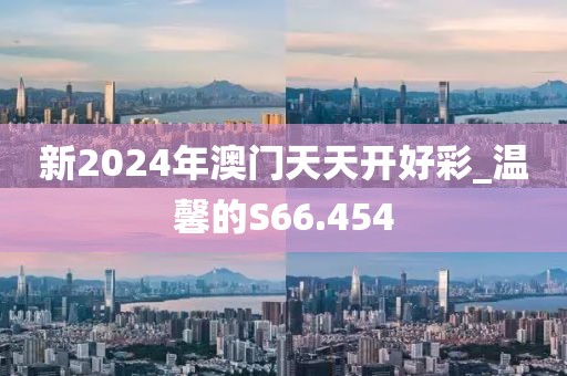 新2024年澳门天天开好彩_温馨的S66.454
