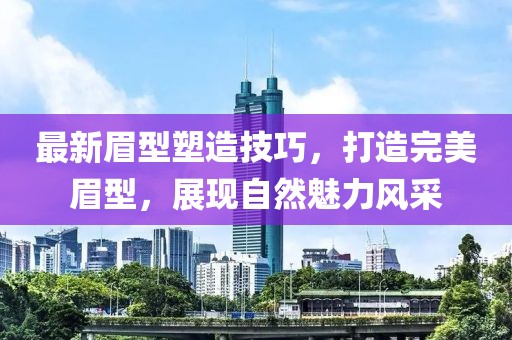 最新眉型塑造技巧，打造完美眉型，展现自然魅力风采