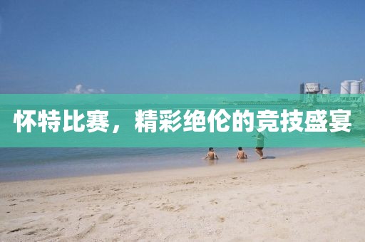 怀特比赛，精彩绝伦的竞技盛宴
