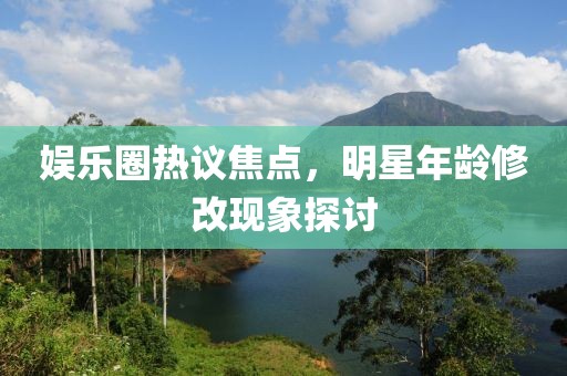 娱乐圈热议焦点，明星年龄修改现象探讨