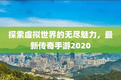 探索虚拟世界的无尽魅力，最新传奇手游2020