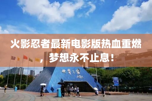 火影忍者最新电影版热血重燃，梦想永不止息！