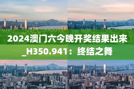 2024澳门六今晚开奖结果出来_H350.941：终结之舞