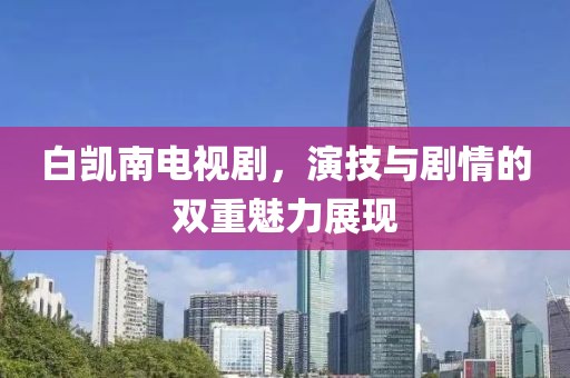 白凯南电视剧，演技与剧情的双重魅力展现