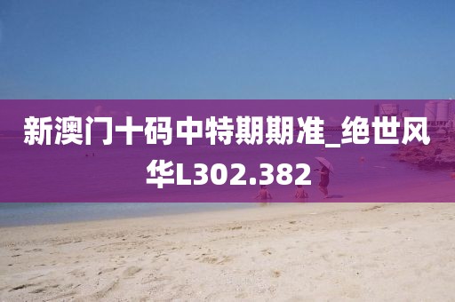 新澳门十码中特期期准_绝世风华L302.382