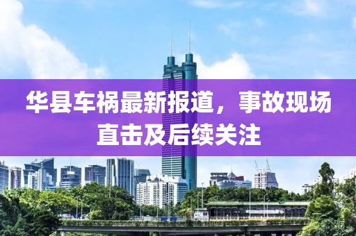 华县车祸最新报道，事故现场直击及后续关注