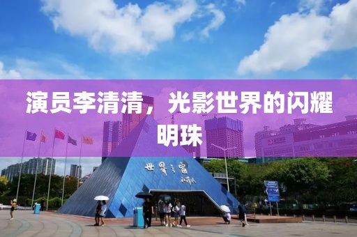 演员李清清，光影世界的闪耀明珠