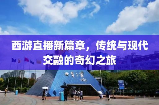 西游直播新篇章，传统与现代交融的奇幻之旅