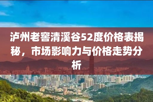 泸州老窖清溪谷52度价格表揭秘，市场影响力与价格走势分析