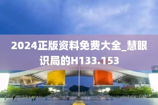 2024正版资料免费大全_慧眼识局的H133.153