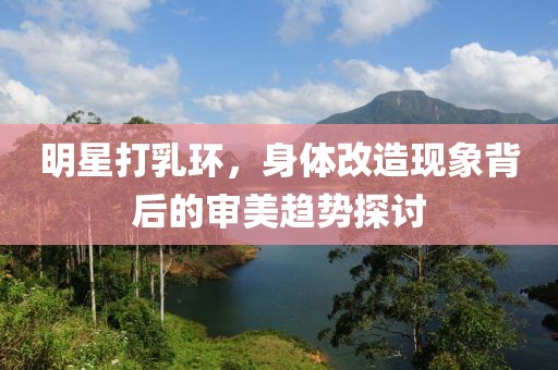明星打乳环，身体改造现象背后的审美趋势探讨