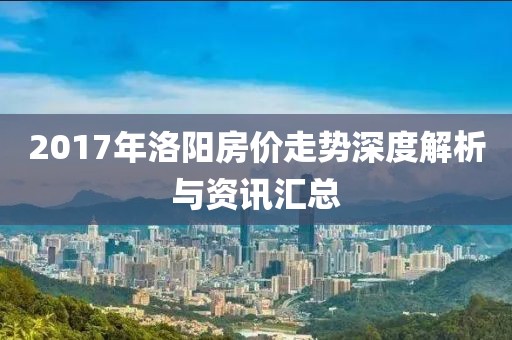2017年洛阳房价走势深度解析与资讯汇总