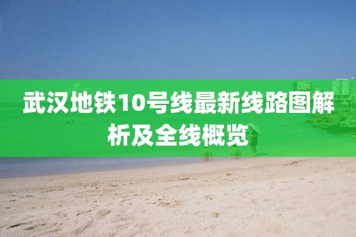 武汉地铁10号线最新线路图解析及全线概览