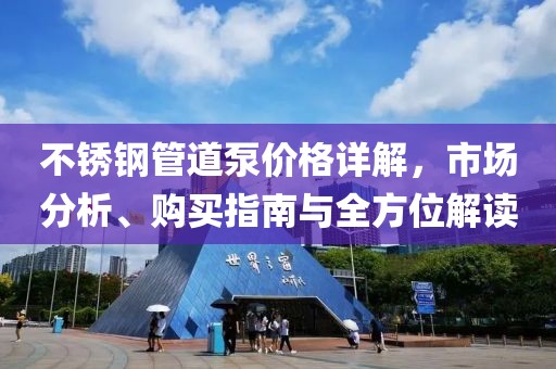 不锈钢管道泵价格详解，市场分析、购买指南与全方位解读