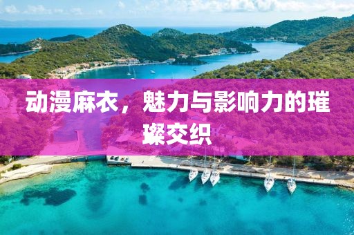 动漫麻衣，魅力与影响力的璀璨交织
