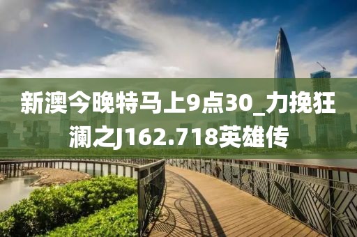 新澳今晚特马上9点30_力挽狂澜之J162.718英雄传