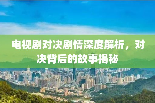 电视剧对决剧情深度解析，对决背后的故事揭秘