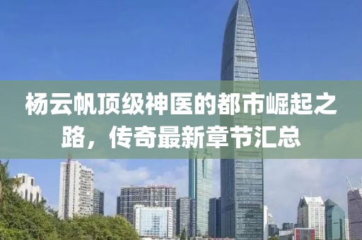 杨云帆顶级神医的都市崛起之路，传奇最新章节汇总