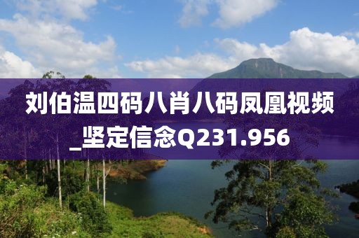 刘伯温四码八肖八码凤凰视频_坚定信念Q231.956