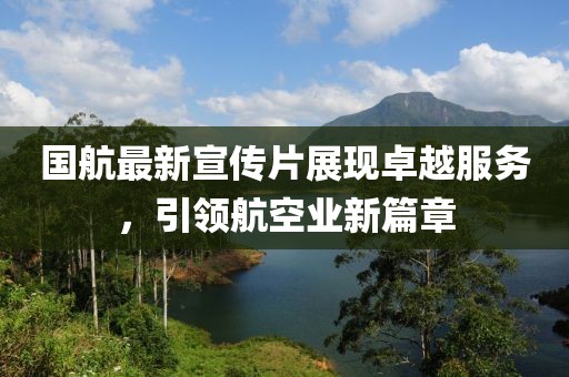 国航最新宣传片展现卓越服务，引领航空业新篇章