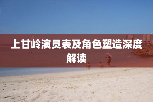 上甘岭演员表及角色塑造深度解读