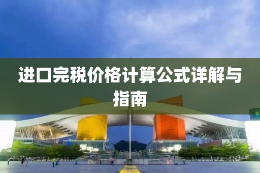 进口完税价格计算公式详解与指南