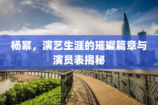 杨幂，演艺生涯的璀璨篇章与演员表揭秘