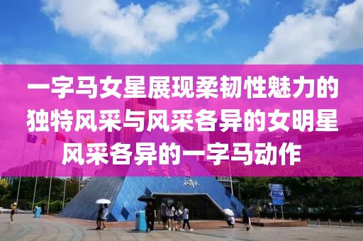 一字马女星展现柔韧性魅力的独特风采与风采各异的女明星风采各异的一字马动作