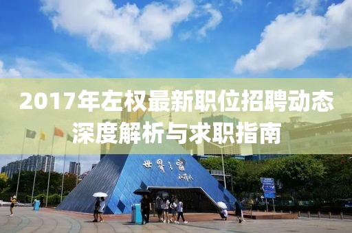 2017年左权最新职位招聘动态深度解析与求职指南