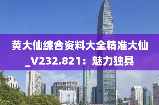 黄大仙综合资料大全精准大仙_V232.821：魅力独具