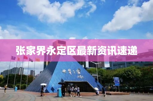 张家界永定区最新资讯速递