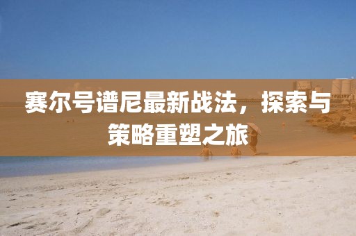 赛尔号谱尼最新战法，探索与策略重塑之旅