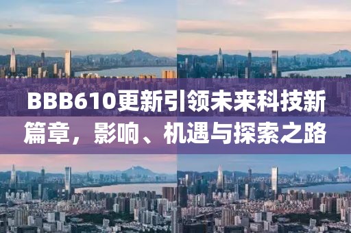 BBB610更新引领未来科技新篇章，影响、机遇与探索之路