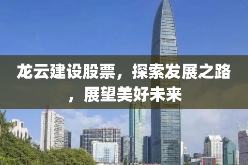 龙云建设股票，探索发展之路，展望美好未来