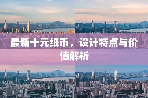 最新十元纸币，设计特点与价值解析