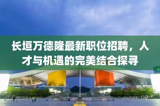 长垣万德隆最新职位招聘，人才与机遇的完美结合探寻