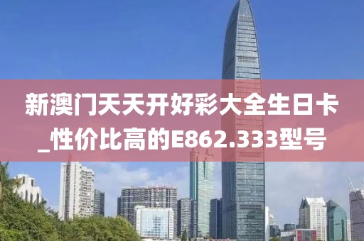 新澳门天天开好彩大全生日卡_性价比高的E862.333型号