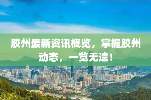胶州最新资讯概览，掌握胶州动态，一览无遗！