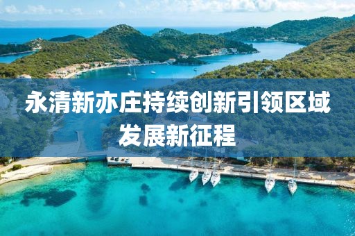 永清新亦庄持续创新引领区域发展新征程