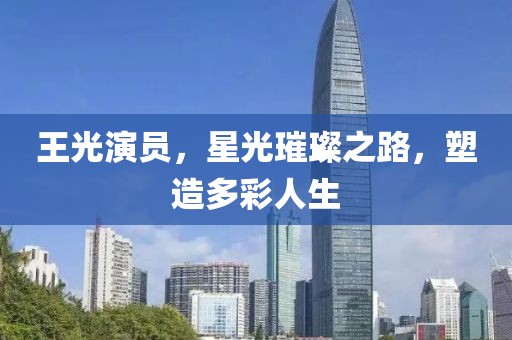 王光演员，星光璀璨之路，塑造多彩人生
