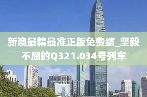 新澳最精最准正版免费结_坚毅不屈的Q321.034号列车