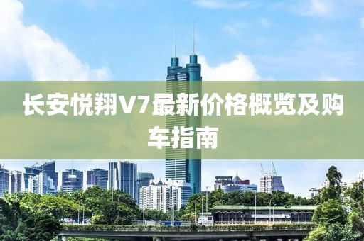 长安悦翔V7最新价格概览及购车指南