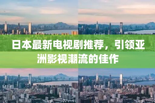 日本最新电视剧推荐，引领亚洲影视潮流的佳作