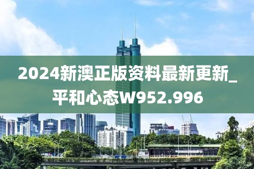 2024新澳正版资料最新更新_平和心态W952.996