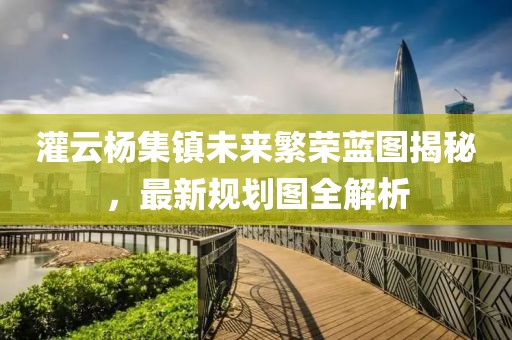 灌云杨集镇未来繁荣蓝图揭秘，最新规划图全解析